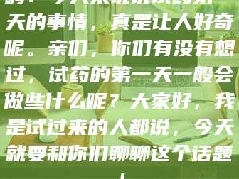 长兴嗨！今天来说说试药第一天的事情，真是让人好奇呢。亲们，你们有没有想过，试药的第一天一般会做些什么呢？大家好，我是试过来的人都说，今天就要和你们聊聊这个话题！