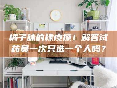 长兴橘子味的橡皮擦！解答试药员一次只选一个人吗？