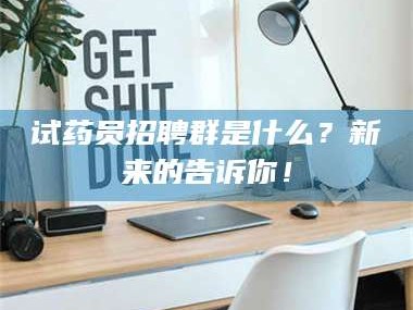 长兴试药员招聘群是什么？新来的告诉你！