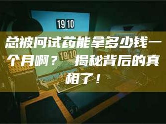 长兴总被问试药能拿多少钱一个月啊？ 揭秘背后的真相了！