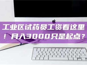 长兴工业区试药员工资看这里！月入3000只是起点？