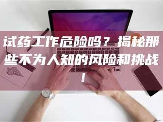 长兴试药工作危险吗？揭秘那些不为人知的风险和挑战！