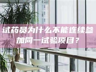 长兴试药员为什么不能连续参加同一试验项目？