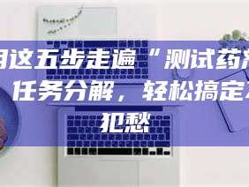长兴用这五步走遍“测试药剂”任务分解，轻松搞定不犯愁