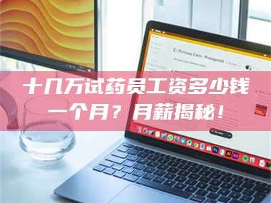 长兴十几万试药员工资多少钱一个月？月薪揭秘！