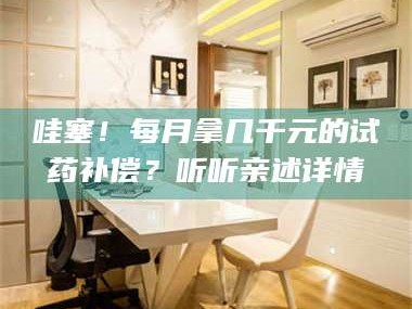 长兴哇塞！每月拿几千元的试药补偿？听听亲述详情
