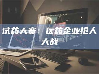 长兴试药大赛：医药企业抢人大战