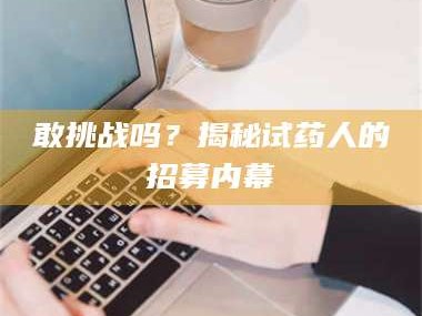 长兴敢挑战吗？揭秘试药人的招募内幕