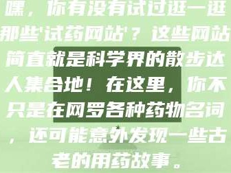 长兴嘿，你有没有试过逛一逛那些'试药网站'？这些网站简直就是科学界的散步达人集合地！在这里，你不只是在网罗各种药物名词，还可能意外发现一些古老的用药故事。