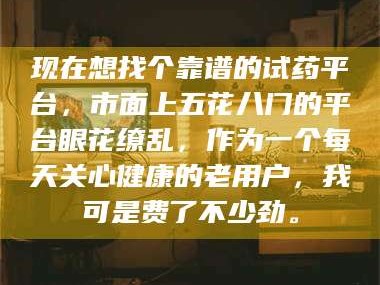 长兴现在想找个靠谱的试药平台，市面上五花八门的平台眼花缭乱，作为一个每天关心健康的老用户，我可是费了不少劲。