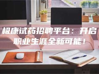 长兴极康试药招聘平台：开启职业生涯全新可能！