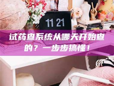长兴试药查系统从哪天开始查的？一步步搞懂！