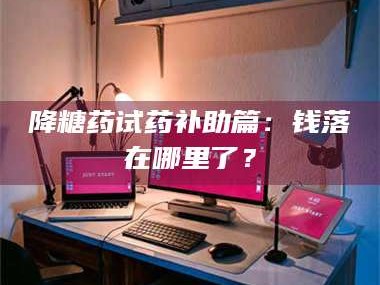 长兴降糖药试药补助篇：钱落在哪里了？