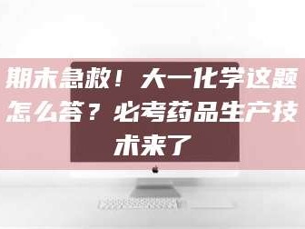 长兴期末急救！大一化学这题怎么答？必考药品生产技术来了