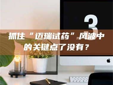 长兴抓住“迈瑞试药”风波中的关键点了没有？