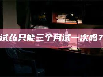 长兴试药只能三个月试一次吗？