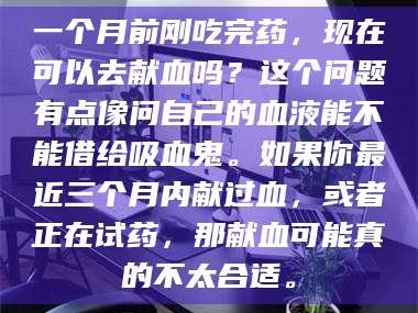 长兴一个月前刚吃完药，现在可以去献血吗？这个问题有点像问自己的血液能不能借给吸血鬼。如果你最近三个月内献过血，或者正在试药，那献血可能真的不太合适。
