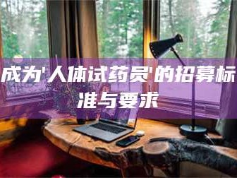 长兴成为'人体试药员'的招募标准与要求