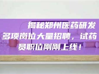 长兴🔍 揭秘郑州医药研发多项岗位大量招聘，试药员职位刚刚上线！