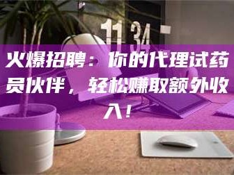 长兴火爆招聘：你的代理试药员伙伴，轻松赚取额外收入！