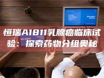 长兴恒瑞A1811乳腺癌临床试验：探索药物分组奥秘