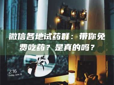 长兴微信各地试药群：带你免费吃药？是真的吗？