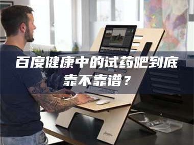 长兴百度健康中的试药吧到底靠不靠谱？