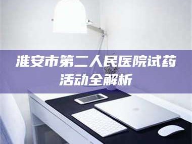 长兴淮安市第二人民医院试药活动全解析