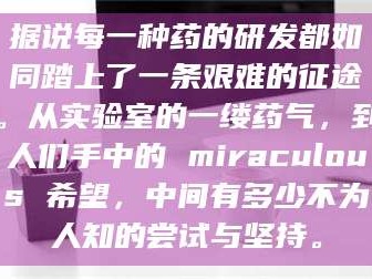 长兴据说每一种药的研发都如同踏上了一条艰难的征途。从实验室的一缕药气，到人们手中的 miraculous 希望，中间有多少不为人知的尝试与坚持。
