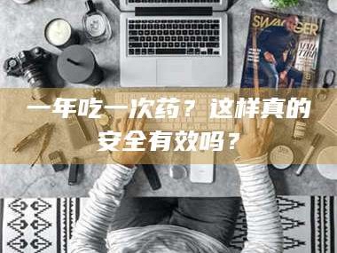 长兴一年吃一次药？这样真的安全有效吗？