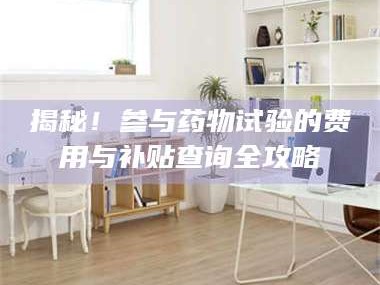 长兴揭秘！参与药物试验的费用与补贴查询全攻略