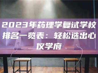 长兴2023年药理学复试学校排名一览表：轻松选出心仪学府