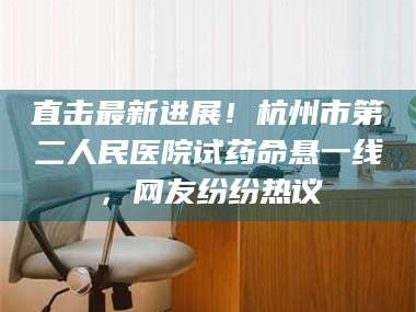 长兴直击最新进展！杭州市第二人民医院试药命悬一线，网友纷纷热议