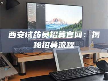 长兴西安试药员招募官网：揭秘招募流程