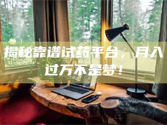 长兴揭秘靠谱试药平台，月入过万不是梦！