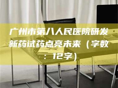 长兴广州市第八人民医院研发新药试药点亮未来（字数：12字）
