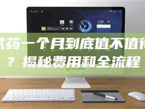 长兴试药一个月到底值不值得？揭秘费用和全流程