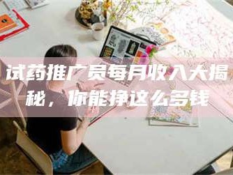 长兴试药推广员每月收入大揭秘，你能挣这么多钱