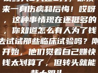 长兴试药人5天赚2万，却换来一身伤病和后悔！哎呀，这种事情现在还挺多的，你知道怎么有人为了钱去试试那些临床试验吗？刚开始，他们觉着自己赚快钱太划算了，但转头就能栽大跟头。