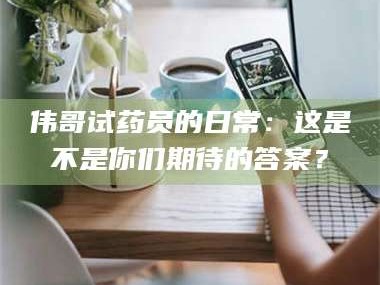长兴伟哥试药员的日常：这是不是你们期待的答案？