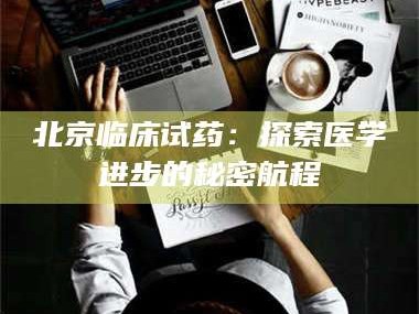 长兴北京临床试药：探索医学进步的秘密航程