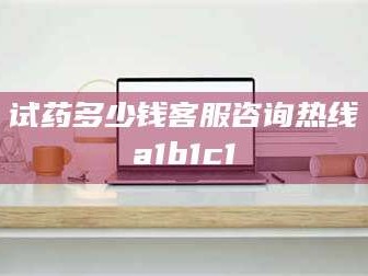 长兴试药多少钱客服咨询热线a1b1c1