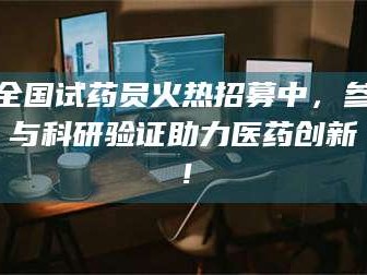 长兴全国试药员火热招募中，参与科研验证助力医药创新！