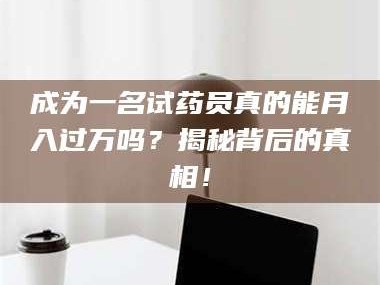 长兴成为一名试药员真的能月入过万吗？揭秘背后的真相！