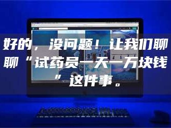长兴好的，没问题！让我们聊聊“试药员一天一万块钱”这件事。