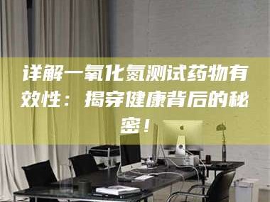 长兴详解一氧化氮测试药物有效性：揭穿健康背后的秘密！