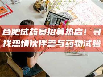 长兴合肥试药员招募热启！寻找热情伙伴参与药物试验