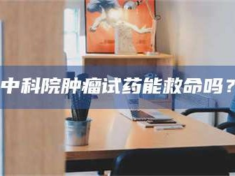长兴中科院肿瘤试药能救命吗？