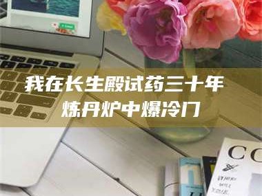 长兴我在长生殿试药三十年 炼丹炉中爆冷门