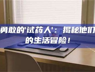 长兴勇敢的'试药人'：揭秘他们的生活冒险！